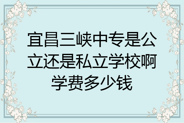 宜昌三峡中专是公立还是私立学校啊学费多少钱