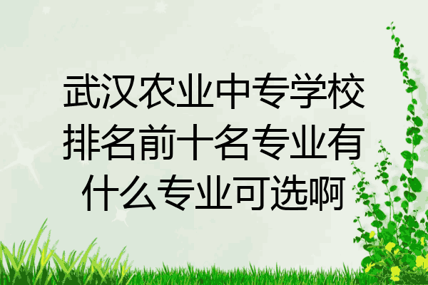 武汉农业中专学校排名前十名专业有什么专业可选啊