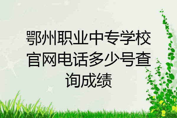 鄂州职业中专学校官网电话多少号查询成绩