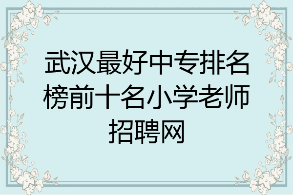 武汉最好中专排名榜前十名小学老师招聘网