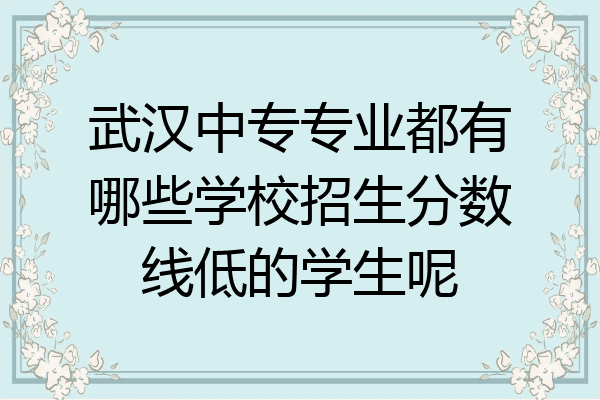 武汉中专专业都有哪些学校招生分数线低的学生呢