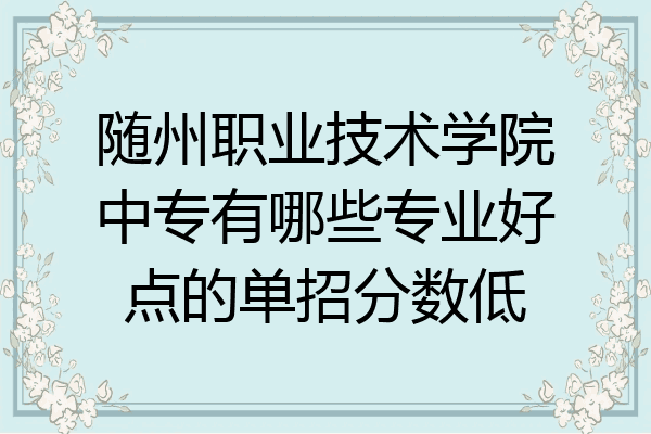 随州职业技术学院中专有哪些专业好点的单招分数低