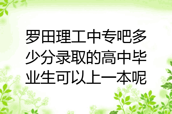 罗田理工中专吧多少分录取的高中毕业生可以上一本呢