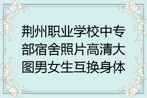 荆州职业学校中专部宿舍照片高清大图男女生互换身体