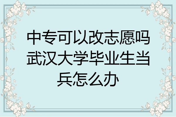 中专可以改志愿吗武汉大学毕业生当兵怎么办