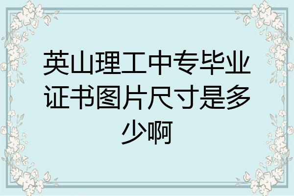 英山理工中专毕业证书图片尺寸是多少啊