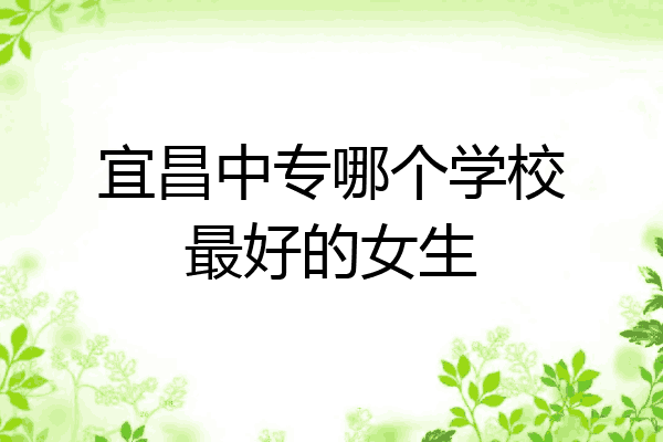 宜昌中专哪个学校最好的女生