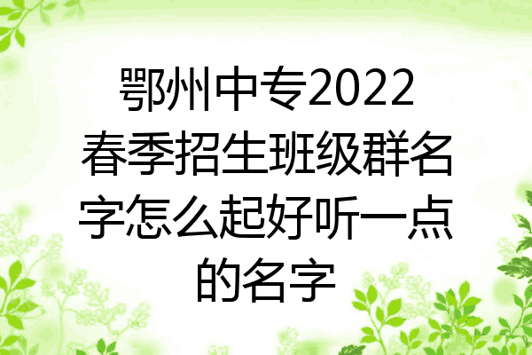 鄂州中专2022春季招生班级群名字怎么起好听一点的名字