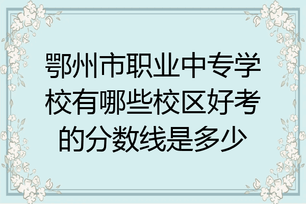 鄂州市职业中专学校有哪些校区好考的分数线是多少
