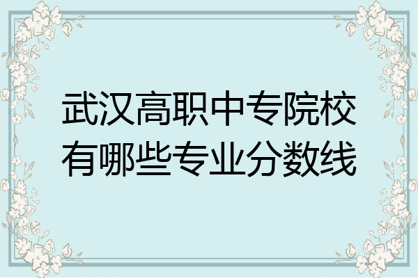 武汉高职中专院校有哪些专业分数线