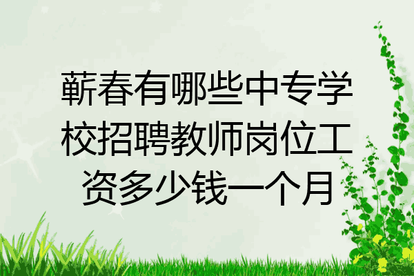 蕲春有哪些中专学校招聘教师岗位工资多少钱一个月