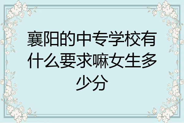 襄阳的中专学校有什么要求嘛女生多少分