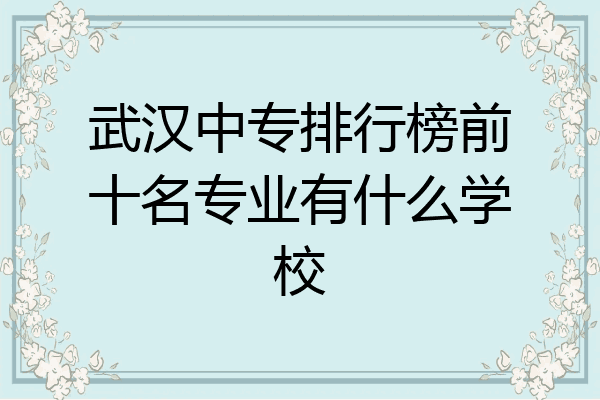 武汉中专排行榜前十名专业有什么学校