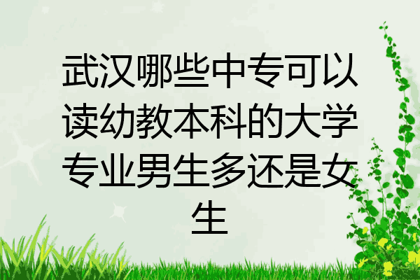武汉哪些中专可以读幼教本科的大学专业男生多还是女生