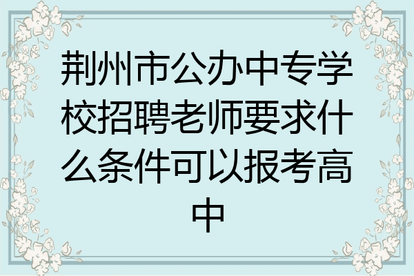 荆州市公办中专学校招聘老师要求什么条件可以报考高中