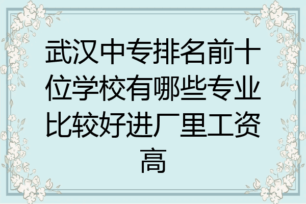 武汉中专排名前十位学校有哪些专业比较好进厂里工资高