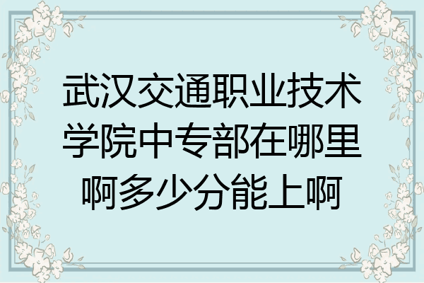 武汉交通职业技术学院中专部在哪里啊多少分能上啊