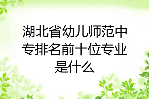 湖北省幼儿师范中专排名前十位专业是什么