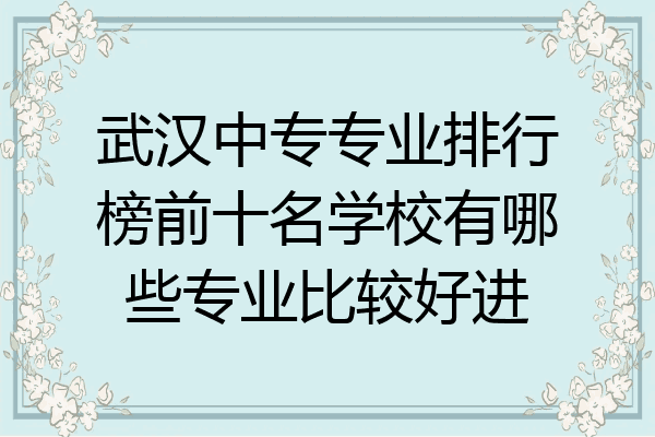 武汉中专专业排行榜前十名学校有哪些专业比较好进