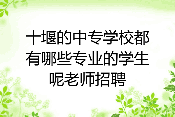 十堰的中专学校都有哪些专业的学生呢老师招聘