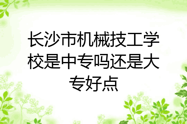长沙市机械技工学校是中专吗还是大专好点