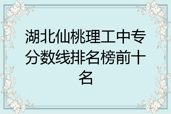 湖北仙桃理工中专分数线排名榜前十名