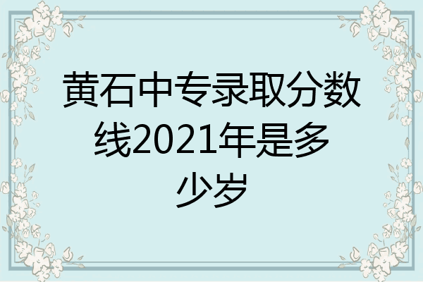 黄石中专录取分数线2021年是多少岁