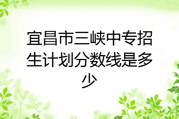 宜昌市三峡中专招生计划分数线是多少