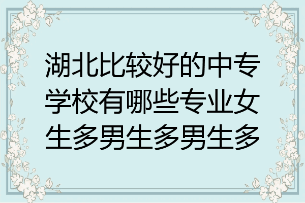 湖北比较好的中专学校有哪些专业女生多男生多男生多
