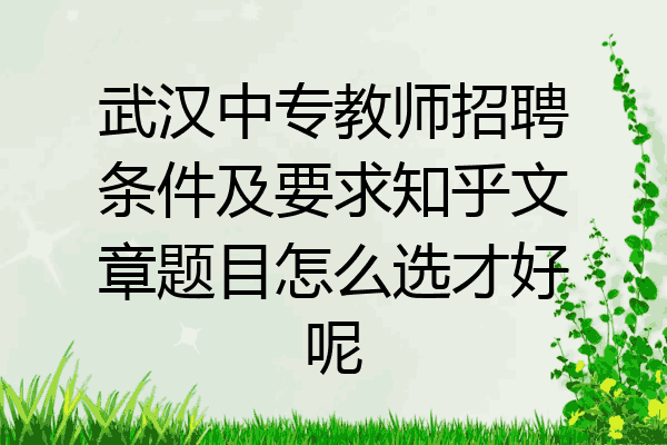 武汉中专教师招聘条件及要求知乎文章题目怎么选才好呢