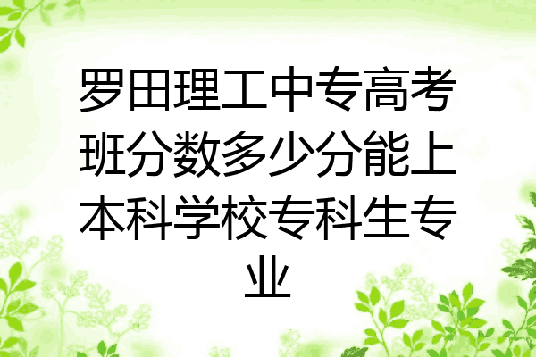 罗田理工中专高考班分数多少分能上本科学校专科生专业
