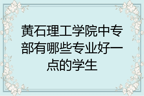 黄石理工学院中专部有哪些专业好一点的学生