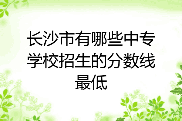 长沙市有哪些中专学校招生的分数线最低