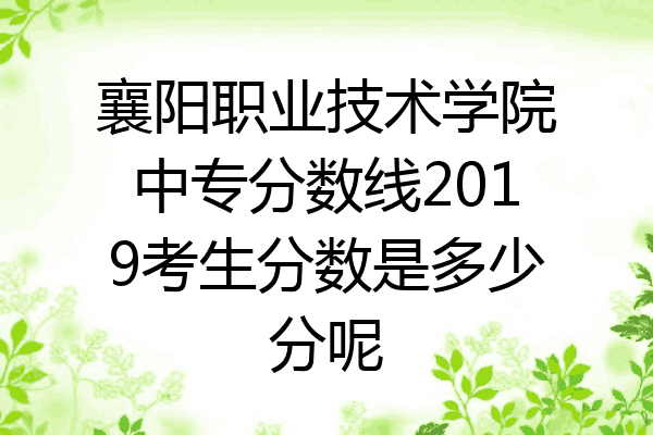 襄阳职业技术学院中专分数线2019考生分数是多少分呢