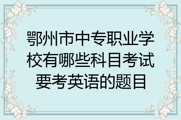 鄂州市中专职业学校有哪些科目考试要考英语的题目
