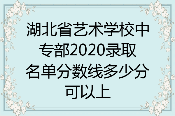 湖北省艺术学校中专部2020录取名单分数线多少分可以上
