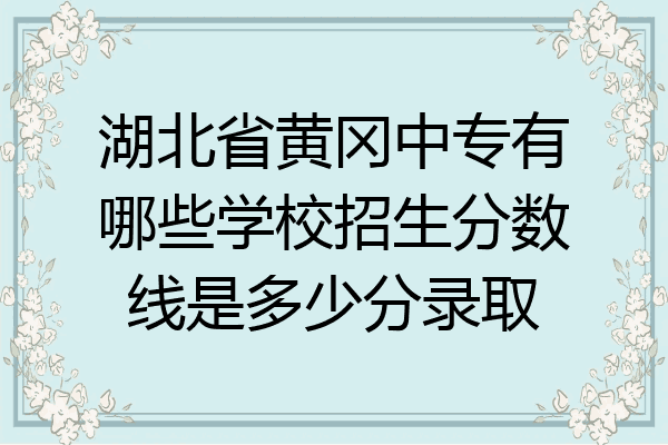 湖北省黄冈中专有哪些学校招生分数线是多少分录取