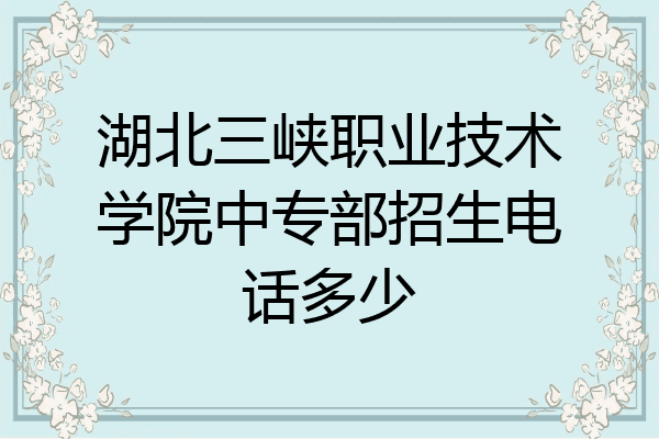 湖北三峡职业技术学院中专部招生电话多少