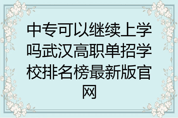 中专可以继续上学吗武汉高职单招学校排名榜最新版官网