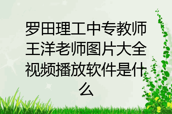 罗田理工中专教师王洋老师图片大全视频播放软件是什么
