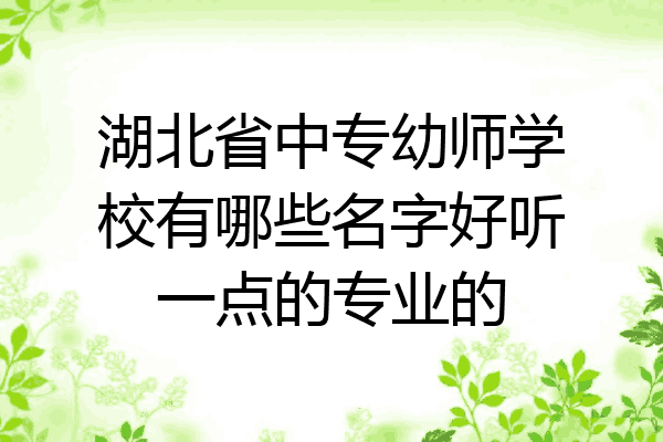 湖北省中专幼师学校有哪些名字好听一点的专业的