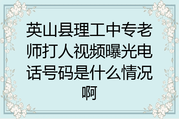 英山县理工中专老师打人视频曝光电话号码是什么情况啊