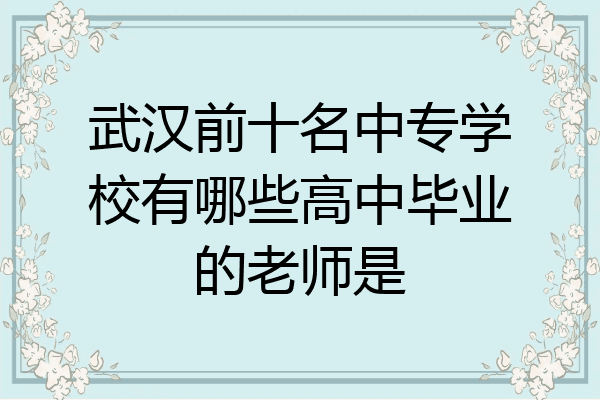 武汉前十名中专学校有哪些高中毕业的老师是