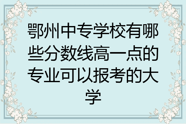鄂州中专学校有哪些分数线高一点的专业可以报考的大学