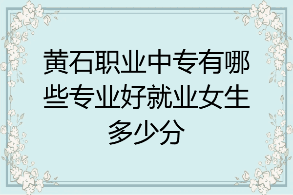 黄石职业中专有哪些专业好就业女生多少分