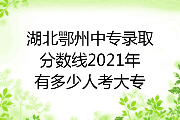 湖北鄂州中专录取分数线2021年有多少人考大专