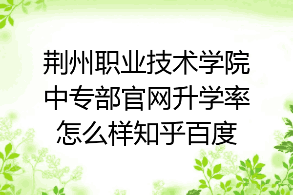 荆州职业技术学院中专部官网升学率怎么样知乎百度