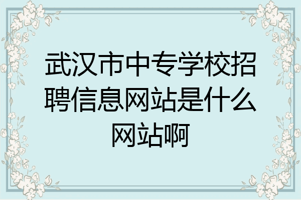 武汉市中专学校招聘信息网站是什么网站啊