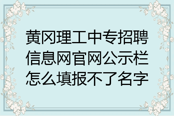 黄冈理工中专招聘信息网官网公示栏怎么填报不了名字