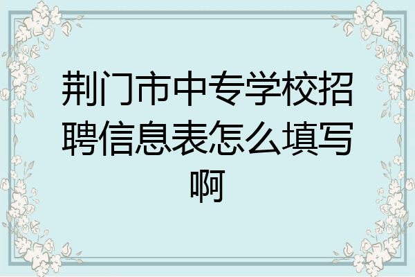 荆门市中专学校招聘信息表怎么填写啊